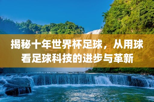 揭秘十年世界杯足球，从用球看足球科眉山市正发家政服务有限公司技的进步与革新