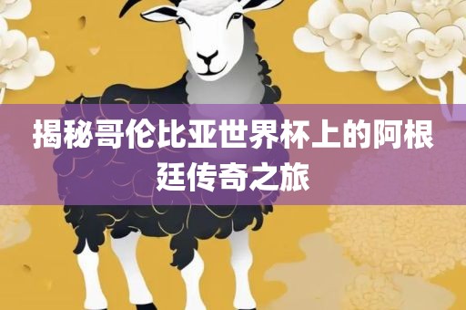 揭秘哥伦比亚世界杯上的阿根廷传奇之旅眉山市正发家政服务有限公司