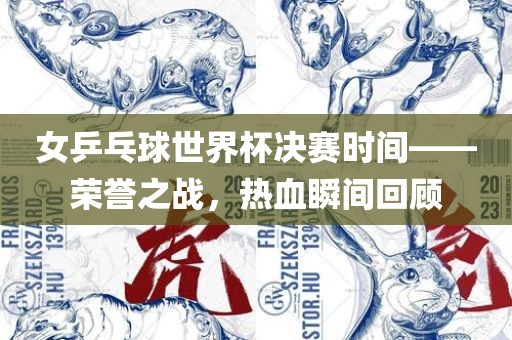 女乒乓球世界杯决赛时眉山市正发家政服务有限公司间——荣誉之战，热血瞬间回顾