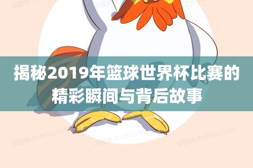 揭秘2019年篮球世界杯比赛的精彩瞬眉山市正发家政服务有限公司间与背后故事