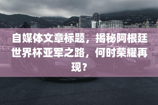自媒体文章标题，揭秘阿根廷世界杯亚军之路眉山市正发家政服务有限公司，何时荣耀再现？