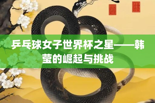 乒乓球女子世界杯之星——韩莹的眉山市正发家政服务有限公司崛起与挑战