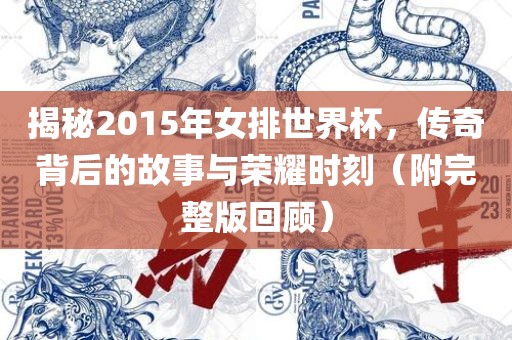 揭秘2015年女排世界杯，传奇背后的故事与荣耀时刻（附完整版回顾）