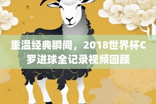 重温经典瞬间，2018世界杯C罗进球全记录视频回顾