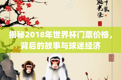 揭秘2018年世界杯门票价格，背后的故事与球迷经济