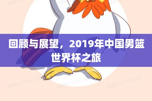回顾与展望，2019年中国男篮世界杯之旅