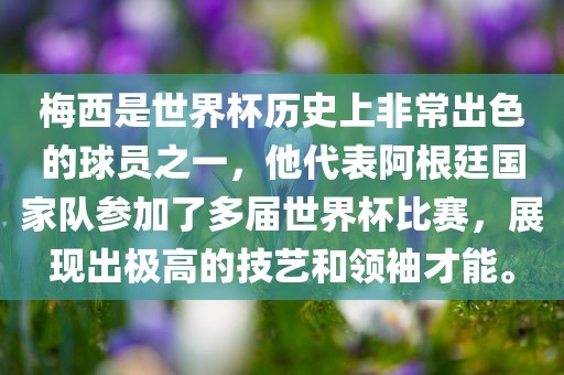 梅西是世界杯历史上非常出色的球员之一，他代表阿根廷国家队参加了多届世界杯比赛，展现出极高的技艺和领袖才能。