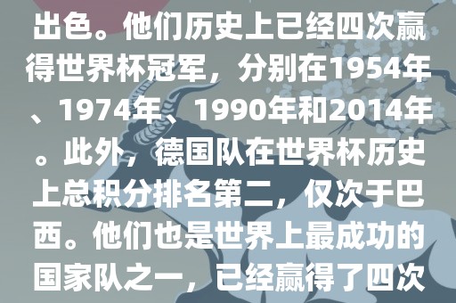 德国队在世界杯上的表现非常出色。他们历史上已经四次赢得世界杯冠军，分别在1954年、1974年、1990年和2014年。此外，德国队在世界杯历史上总积分排名第二，仅次于巴西。他们也是世界上最成功的国家队之一，已经赢得了四次世界杯冠军和多次进入决赛。