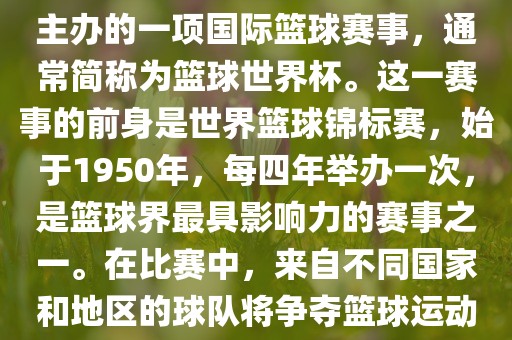男篮世界杯是国际篮球联合会主办的一项国际篮球赛事，通常简称为篮球世界杯。这一赛事的前身是世界篮球锦标赛，始于1950年，每四年举办一次，是篮球界最具影响力的赛事之一。在比赛中，来自不同国家和地区的球队将争夺篮球运动的最高荣誉。