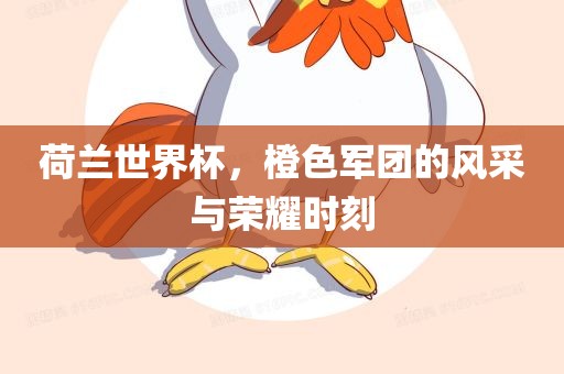荷兰世界杯，橙色军团的风采与荣耀时刻