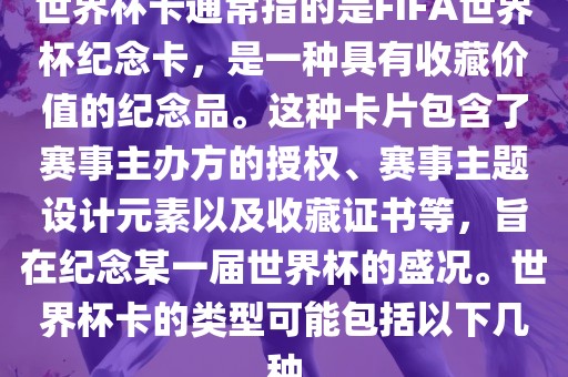 世界杯卡通常指的是FIFA世界杯纪念卡，是一种具有收藏价值的纪念品。这种卡片包含了赛事主办方的授权、赛事主题设计元素以及收藏证书等，旨在纪念某一届世界杯的盛况。世界杯卡的类型可能包括以下几种