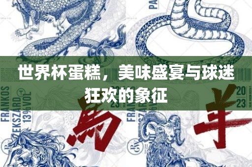 世界杯蛋糕，美味盛宴与球迷狂欢的象征