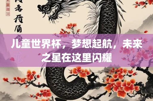 儿童世界杯，梦想起航，未来之星在这里闪耀
