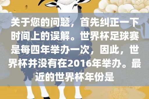 关于您的问题，首先纠正一下时间上的误解。世界杯足球赛是每四年举办一次，因此，世界杯并没有在2016年举办。最近的世界杯年份是