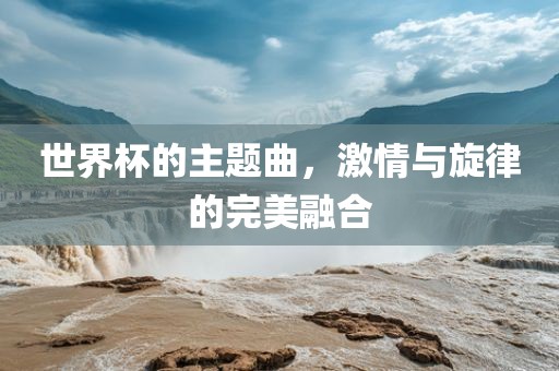 世界杯的主题曲，激情与旋律的完美融合
