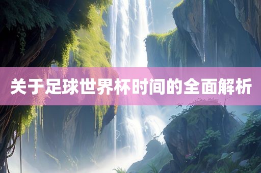 关于足球世界杯时间的全面解析