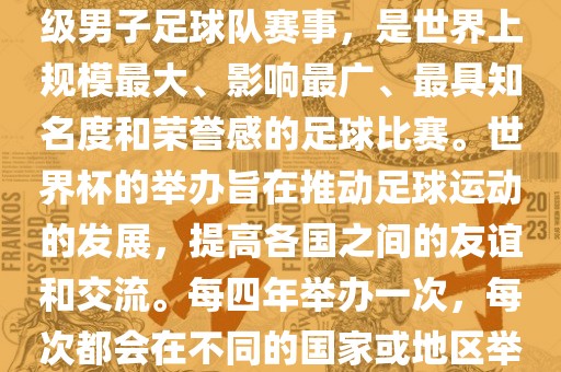 世界杯，全称国际足联世界杯（FIFA World Cup），是由国际足球联合会主办的一项国家级男子足球队赛事，是世界上规模最大、影响最广、最具知名度和荣誉感的足球比赛。世界杯的举办旨在推动足球运动的发展，提高各国之间的友谊和交流。每四年举办一次，每次都会在不同的国家或地区举办。世界杯的历史可以追溯到1930年，至今已经举办了二十几届。眉山市正发家政服务有限公司