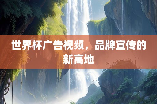 世界杯广告视频，品牌宣传的新高地