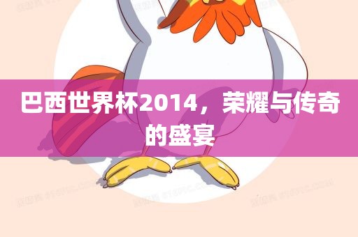 巴西世界杯2014，荣耀与传奇的盛宴