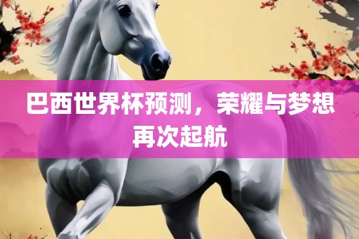 巴西世界杯预测，荣耀与梦想再次起航