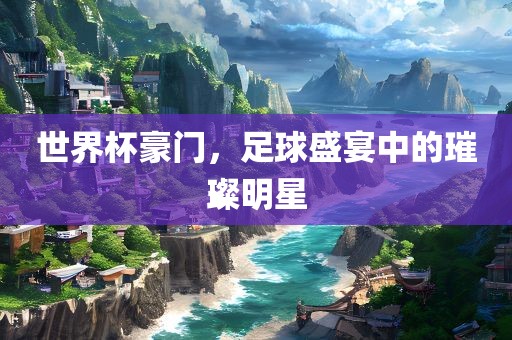 世界杯豪门，足球盛宴中的璀璨明星