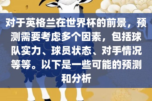 对于英格兰在世界杯的前景，预测需要考虑多个因素，包括球队实力、球员状态、对手情况等等。以下是一些可能的预测和分析
