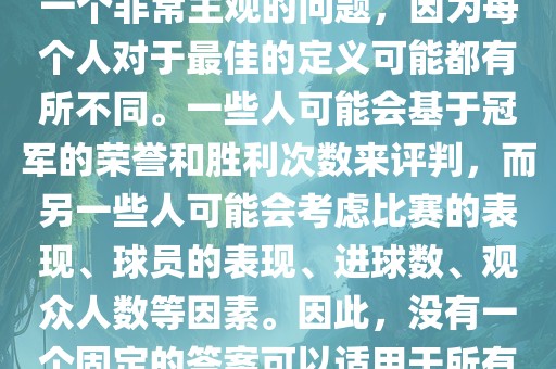 关于最佳世界杯的问题，这是一个非常主观的问题，因为每个人对于最佳的定义可能都有所不同。一些人可能会基于冠军的荣誉和胜利次数来评判，而另一些人可能会考虑比赛的表现、球员的表现、进球数、观众人数等因素。因此，没有一个固定的答案可以适用于所有人。