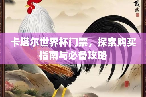 卡塔尔世界杯门票，探索购买指南与必备攻略