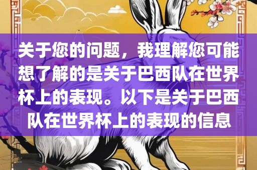 关于您的问题，我理解您可能想了解的是关于巴西队在世界杯上的表现。以下是关于巴西队在世界杯上的表现的信息