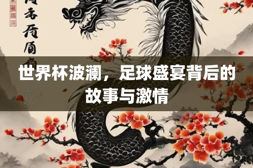 世界杯波澜，足球盛宴背后的故事与激情