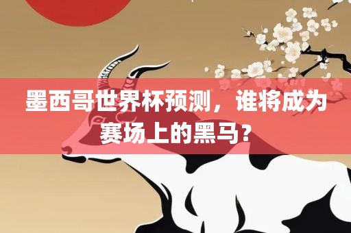 墨西哥世界杯预测，谁将成为赛场上的黑马？