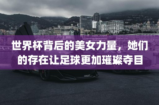 世界杯背后的美女力量，她们的存在让足球更加璀璨夺目