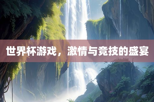 世界杯游戏，激情与竞技的盛宴