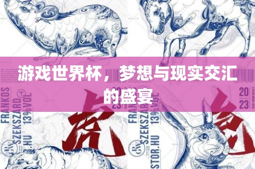 游戏世界杯，梦想与现实交汇的盛宴