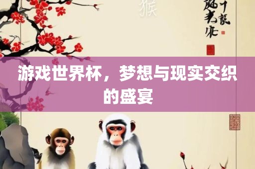 游戏世界杯，梦想与现实交织的盛宴