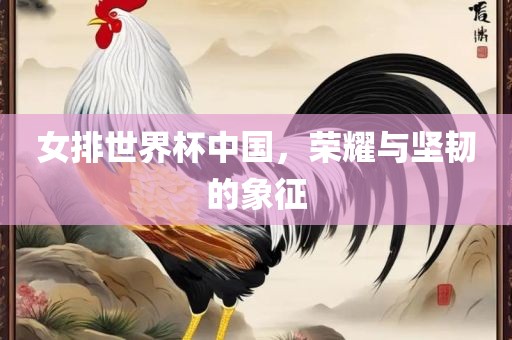 女排世界杯中国，荣耀与坚韧的象征