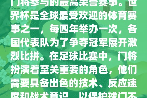 门将的世界杯是指足球比赛中门将参与的最高荣誉赛事。世界杯是全球最受欢迎的体育赛事之一，每四年举办一次，各国代表队为了争夺冠军展开激烈比拼。在足球比赛中，门将扮演着至关重要的角色，他们需要具备出色的技术、反应速度和战术意识，以保护球门不被对手攻破。
