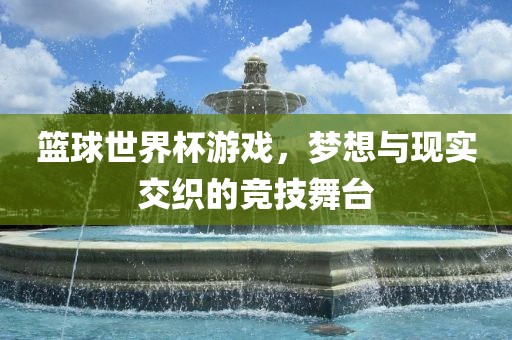 篮球世界杯游戏，梦想与现实交织的竞技舞台