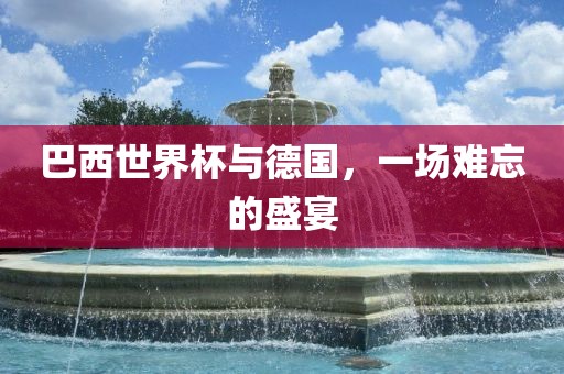 巴西世界杯与德国，一场难忘的盛宴