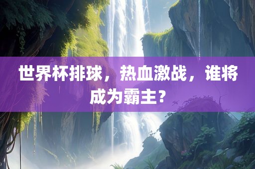 世界杯排球，热血激战，谁将成为霸主？