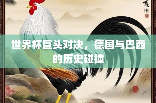 世界杯巨头对决，德国与巴西的历史碰撞