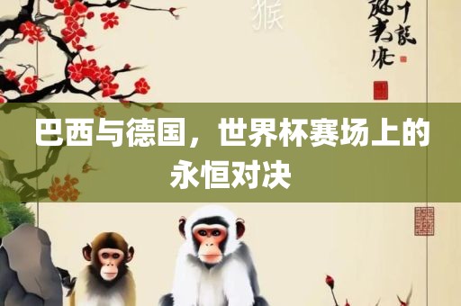 巴西与德国，世界杯赛场上的永恒对决