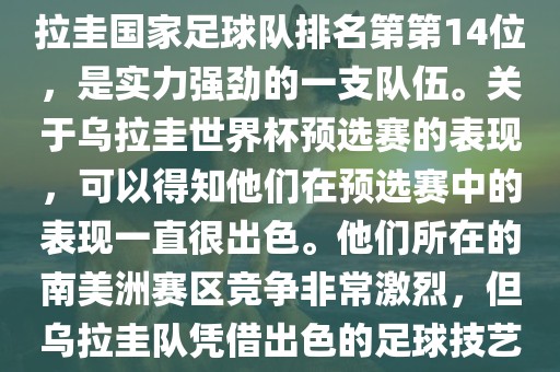 在最新一期FIFA国际排名中，乌拉圭国家足球队排名第第14位，是实力强劲的一支队伍。关于乌拉圭世界杯预选赛的表现，可以得知他们在预选赛中的表现一直很出色。他们所在的南美洲赛区竞争非常激烈，但乌拉圭队凭借出色的足球技艺成功晋级世界杯决赛圈。