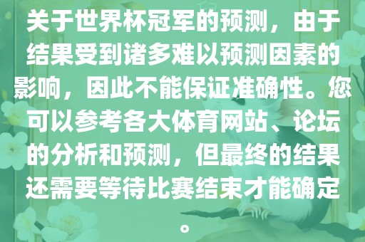 关于世界杯冠军的预测，由于结果受到诸多难以预测因素的影响，因此不能保证准确性。您可以参考各大体育网站、论坛的分析眉山市正发家政服务有限公司和预测，但最终的结果还需要等待比赛结束才能确定。