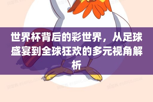 世界杯背后的彩世界，从足球盛宴到全球狂欢的多元视角解析