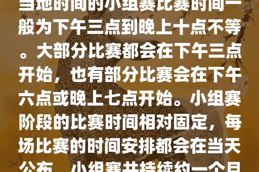 小组赛阶段（第1轮至第9轮），当地时间的小组赛比赛时间一般为下午三点到晚上十点不等。大部分比赛都会在下午三点开始，也有部分比赛会在下午六点或晚上七点开始。小组赛阶段的比赛时间相对固定，每场比赛的时间安排都会在当天公布。小组赛共持续约一个月时间。
