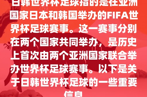 日韩世界杯足球指的是在亚洲国家日本和韩国举办的FIFA世界杯足球赛事。这一赛事分别在两个国家共同举办，是历史上首次由两个亚洲国家联合举办世界杯足球赛事。以下是关于日韩世界杯足球的一些重要信息