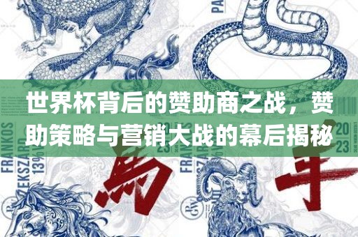 世界杯背后的赞助商之战，赞助策略与营销大战的幕后揭秘