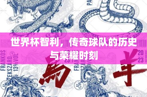 世界杯智利，传奇球队的历史与荣耀时刻
