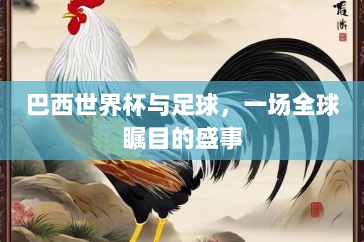 巴西世界杯与足球，一场全球瞩目的盛事